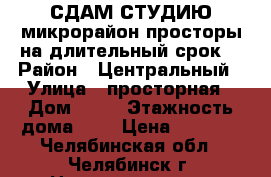 СДАМ СТУДИЮ микрорайон просторы.на длительный срок. › Район ­ Центральный › Улица ­ просторная › Дом ­ 52 › Этажность дома ­ 4 › Цена ­ 7 000 - Челябинская обл., Челябинск г. Недвижимость » Квартиры аренда   . Челябинская обл.,Челябинск г.